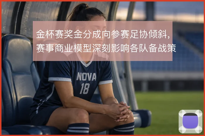 金杯赛奖金分成向参赛足协倾斜,赛事商业模型深刻影响各队备战策略