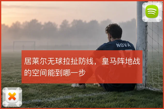 居莱尔无球拉扯防线,皇马阵地战的空间能到哪一步